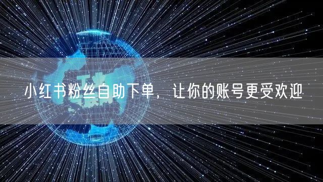 小红书粉丝自助下单，让你的账号更受欢迎