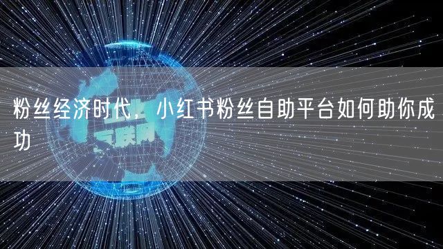 粉丝经济时代，小红书粉丝自助平台如何助你成功