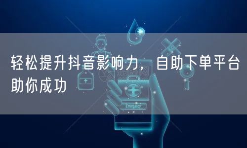 轻松提升抖音影响力，自助下单平台助你成功