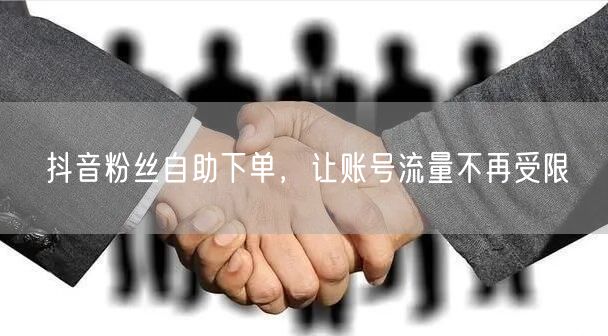 抖音粉丝自助下单，让账号流量不再受限