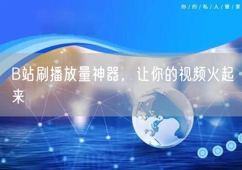B站刷播放量神器，让你的视频火起来