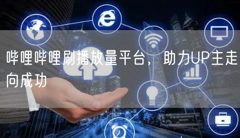 哔哩哔哩刷播放量平台，助力UP主走向成功