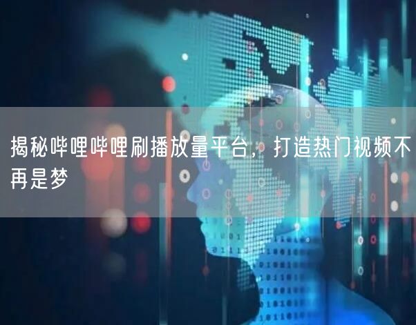 揭秘哔哩哔哩刷播放量平台，打造热门视频不再是梦