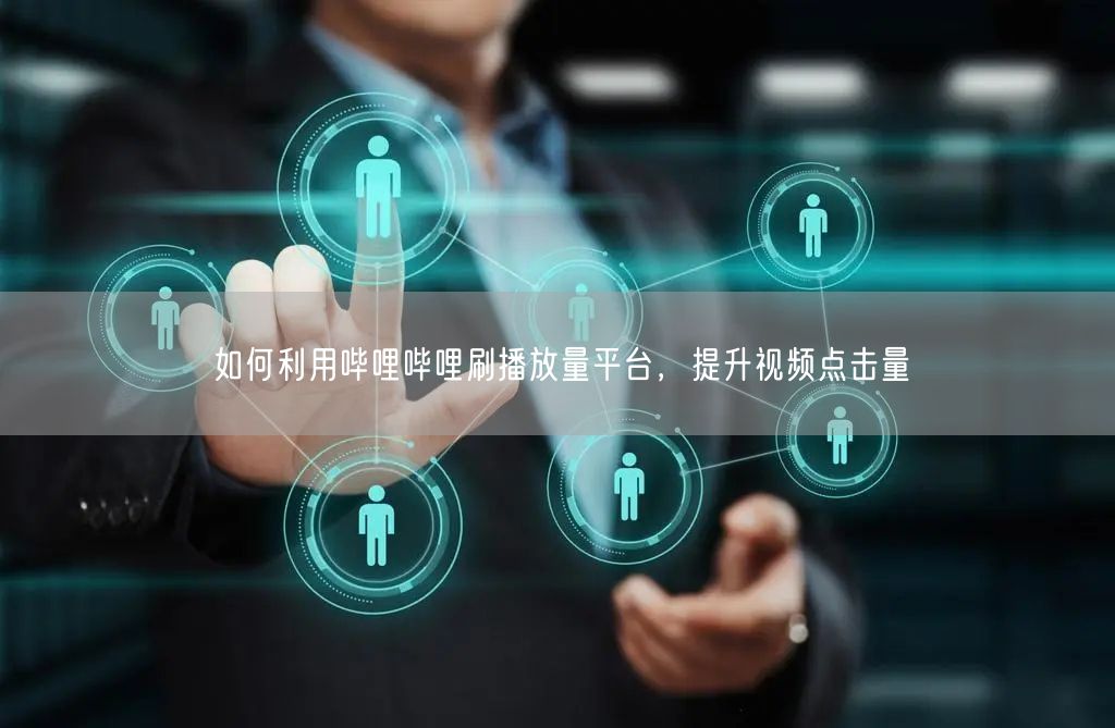 如何利用哔哩哔哩刷播放量平台，提升视频点击量