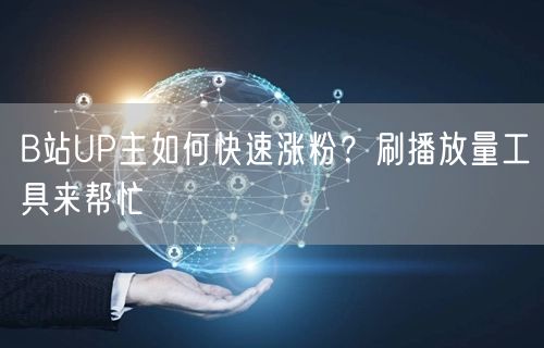 B站UP主如何快速涨粉？刷播放量工具来帮忙