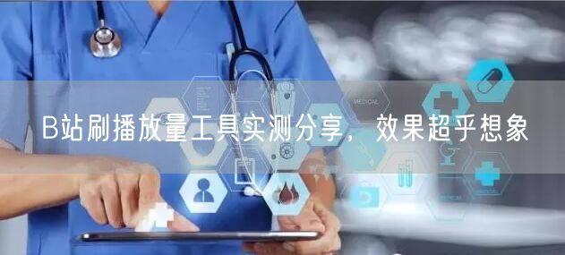 B站刷播放量工具实测分享，效果超乎想象