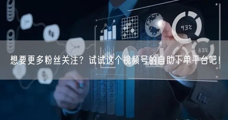 想要更多粉丝关注？试试这个视频号的自助下单平台吧！
