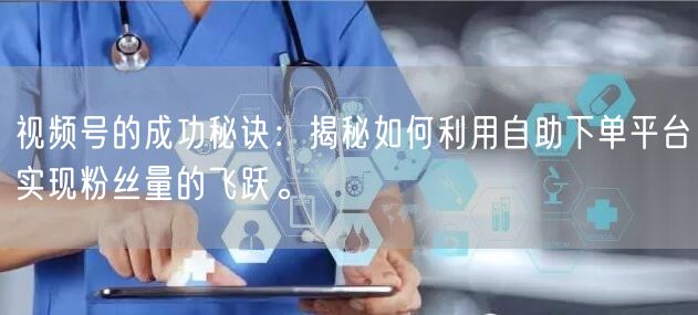 视频号的成功秘诀：揭秘如何利用自助下单平台实现粉丝量的飞跃。
