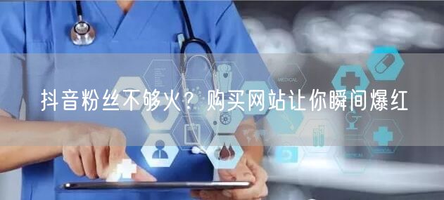 抖音粉丝不够火？购买网站让你瞬间爆红