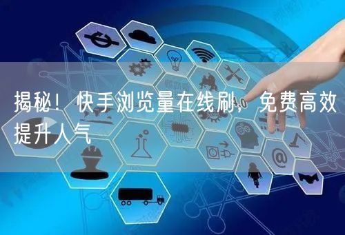 揭秘！快手浏览量在线刷，免费高效提升人气