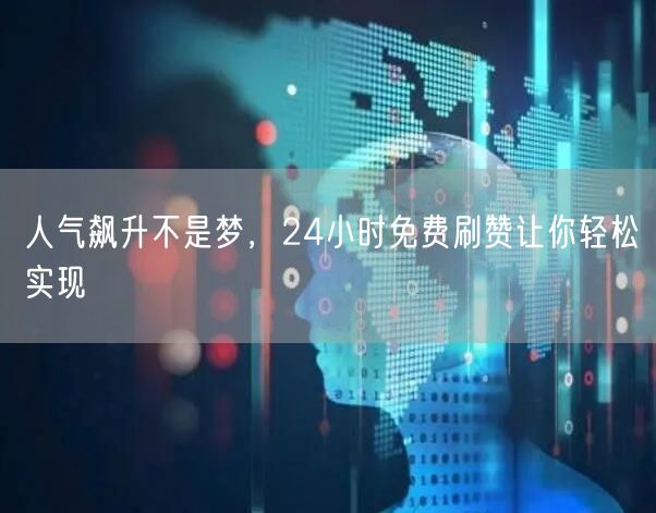 人气飙升不是梦，24小时免费刷赞让你轻松实现