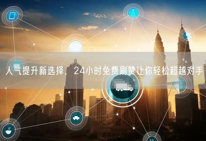 人气提升新选择，24小时免费刷赞让你轻松超越对手