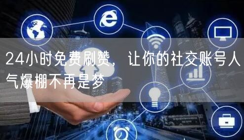 24小时免费刷赞，让你的社交账号人气爆棚不再是梦