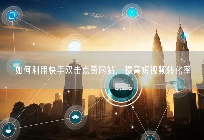 如何利用快手双击点赞网站，提高短视频转化率