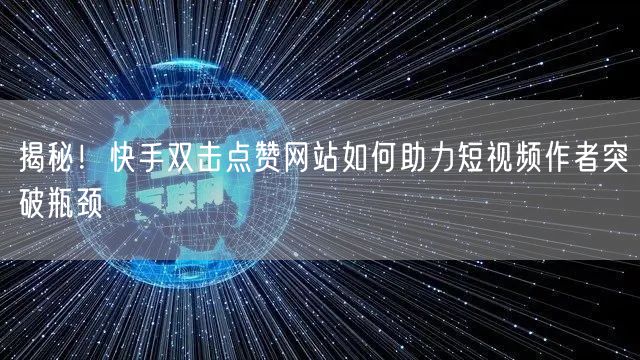 揭秘！快手双击点赞网站如何助力短视频作者突破瓶颈
