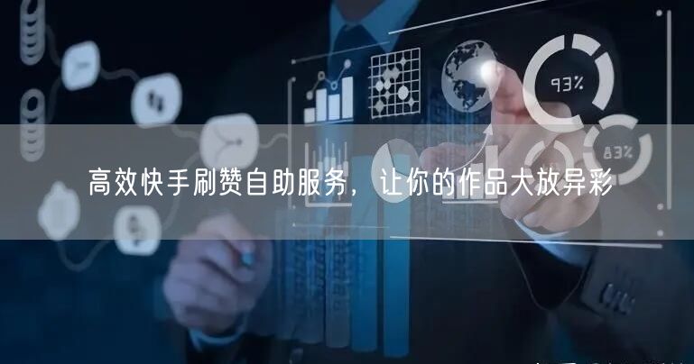高效快手刷赞自助服务，让你的作品大放异彩