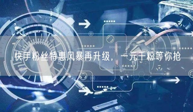 快手粉丝特惠风暴再升级，一元千粉等你抢