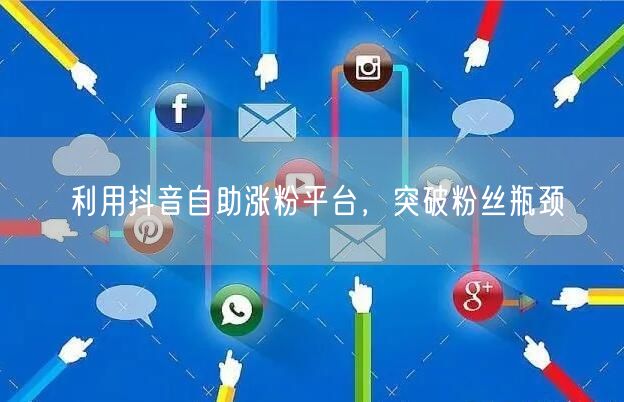 利用抖音自助涨粉平台，突破粉丝瓶颈