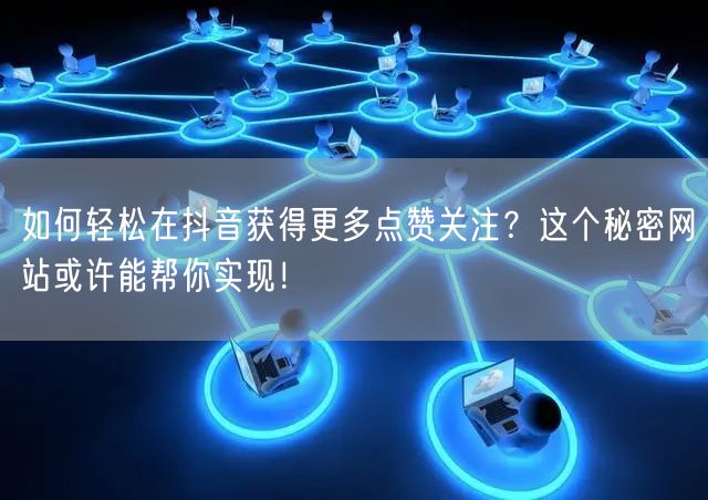 如何轻松在抖音获得更多点赞关注？这个秘密网站或许能帮你实现！