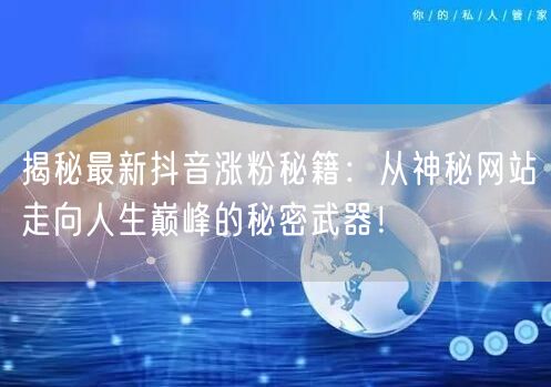揭秘最新抖音涨粉秘籍：从神秘网站走向人生巅峰的秘密武器！