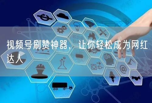 视频号刷赞神器，让你轻松成为网红达人