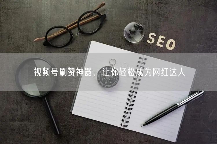 视频号刷赞神器，让你轻松成为网红达人