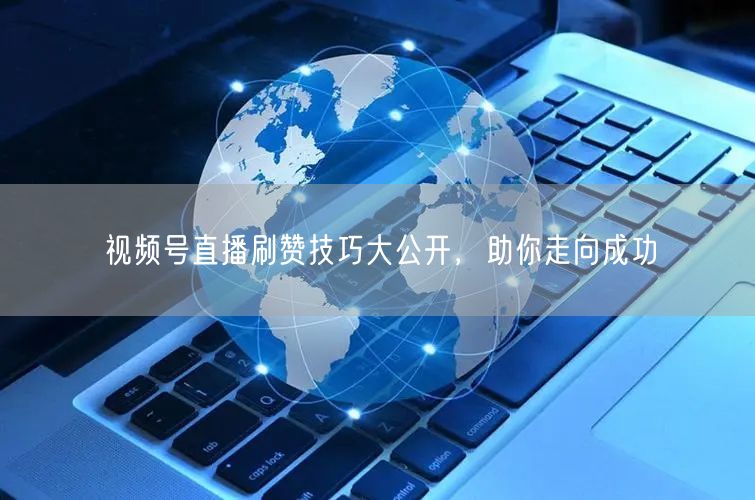 视频号直播刷赞技巧大公开，助你走向成功