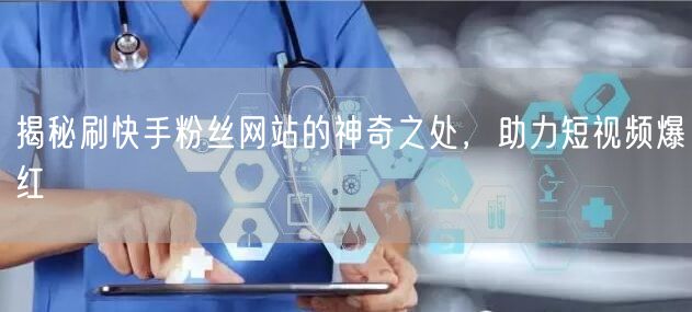 揭秘刷快手粉丝网站的神奇之处，助力短视频爆红