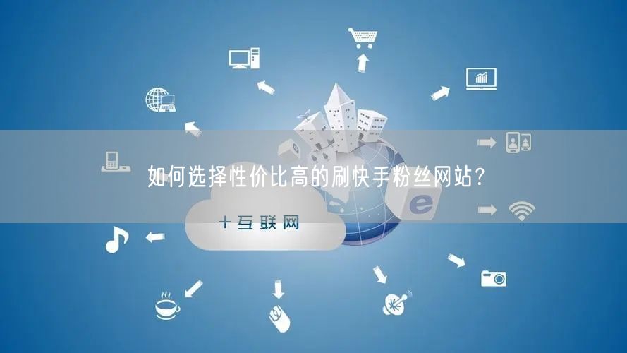 如何选择性价比高的刷快手粉丝网站？