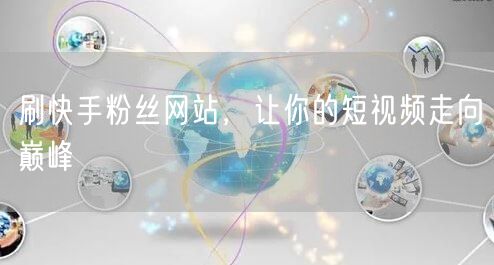 刷快手粉丝网站，让你的短视频走向巅峰