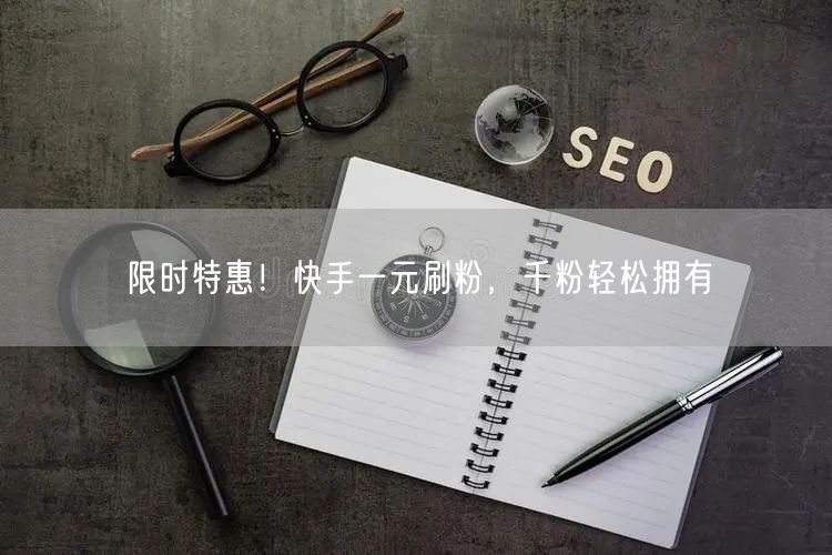 限时特惠！快手一元刷粉，千粉轻松拥有