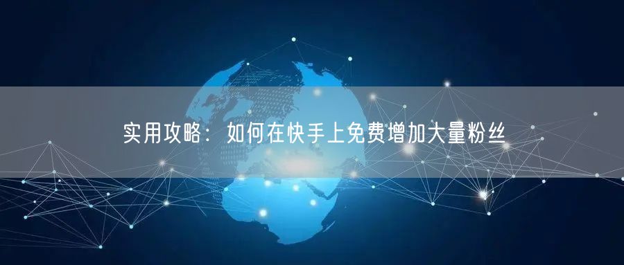 实用攻略：如何在快手上免费增加大量粉丝