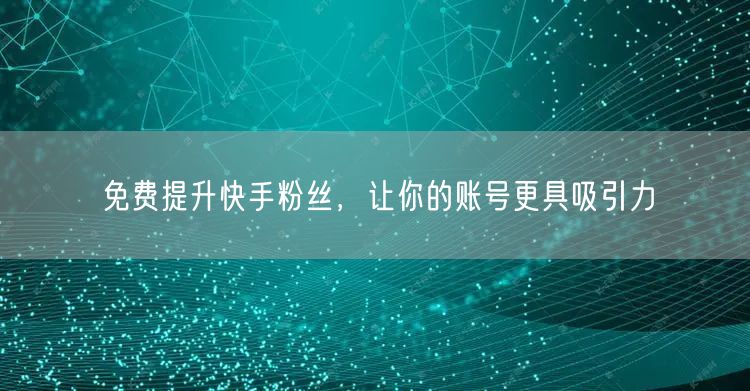 免费提升快手粉丝，让你的账号更具吸引力