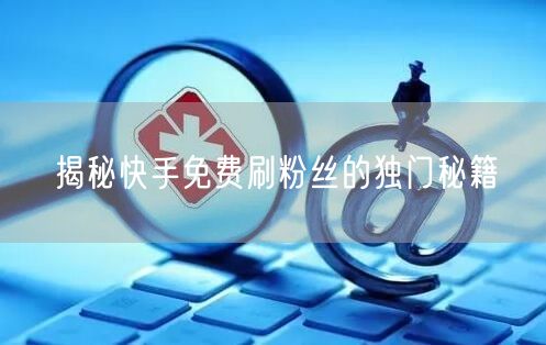 揭秘快手免费刷粉丝的独门秘籍