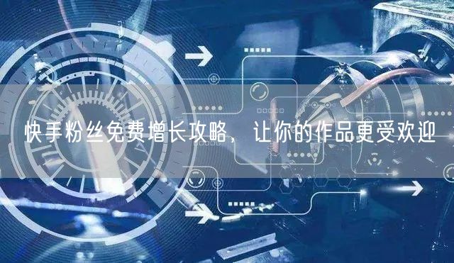 快手粉丝免费增长攻略，让你的作品更受欢迎