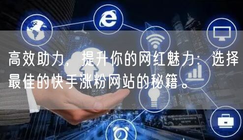 高效助力，提升你的网红魅力：选择最佳的快手涨粉网站的秘籍。