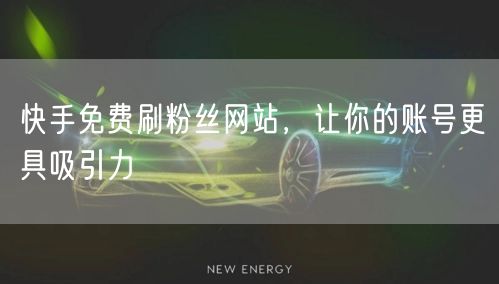 快手免费刷粉丝网站，让你的账号更具吸引力