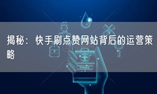 揭秘：快手刷点赞网站背后的运营策略