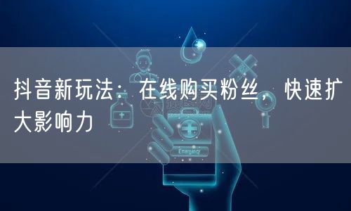 抖音新玩法：在线购买粉丝，快速扩大影响力