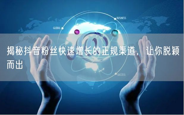 揭秘抖音粉丝快速增长的正规渠道，让你脱颖而出