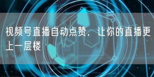 视频号直播自动点赞，让你的直播更上一层楼