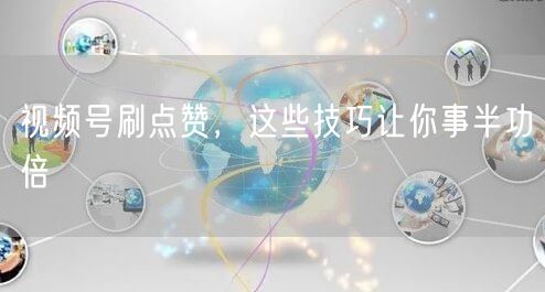 视频号刷点赞，这些技巧让你事半功倍