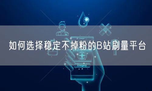 如何选择稳定不掉粉的B站刷量平台