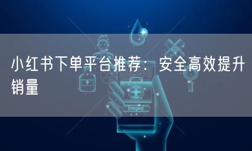 小红书下单平台推荐：安全高效提升销量
