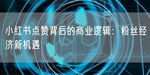 小红书点赞背后的商业逻辑：粉丝经济新机遇