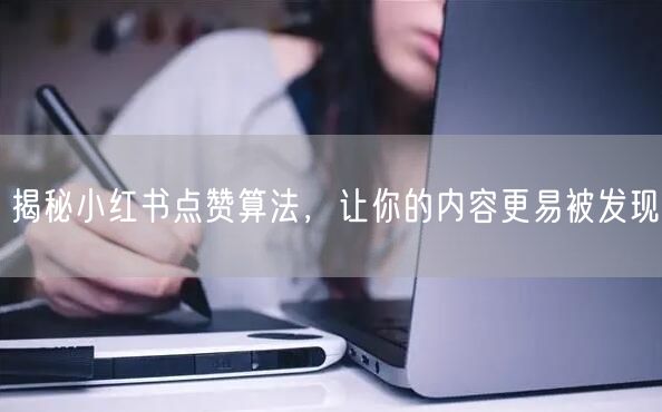 揭秘小红书点赞算法，让你的内容更易被发现