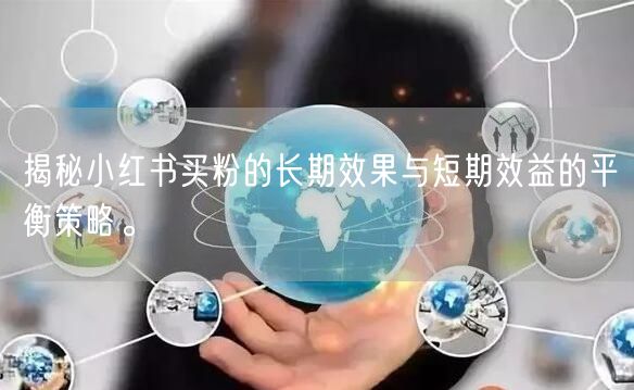 揭秘小红书买粉的长期效果与短期效益的平衡策略。