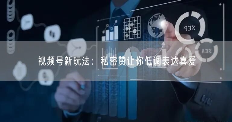 视频号新玩法：私密赞让你低调表达喜爱