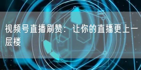 视频号直播刷赞：让你的直播更上一层楼